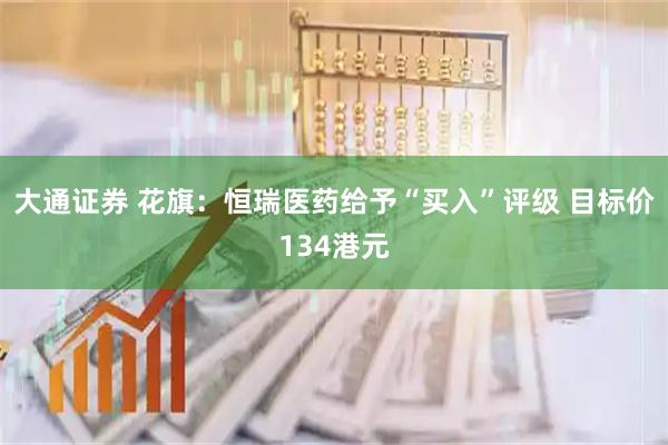 大通证券 花旗：恒瑞医药给予“买入”评级 目标价134港元