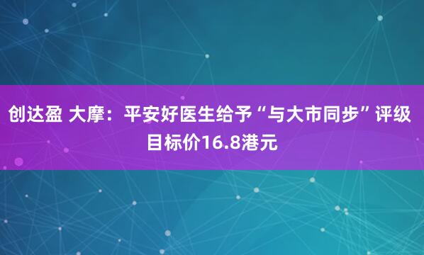 创达盈 大摩：平安好医生给予“与大市同步”评级 目标价16.8港元